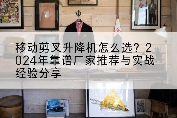 铁西升降平台厂家推荐-移动剪叉升降机怎么选?2024年靠谱厂家推荐与实战经验分享