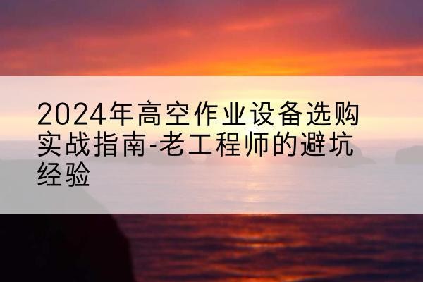 铁西高空作业升降机厂家推荐-2024年高空作业设备选购实战指南-老工程师的避坑经验