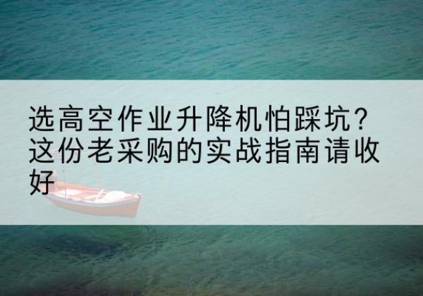 铁西高空作业升降机厂家推荐-选高空作业升降机怕踩坑？这份老采购的实战指南请收好