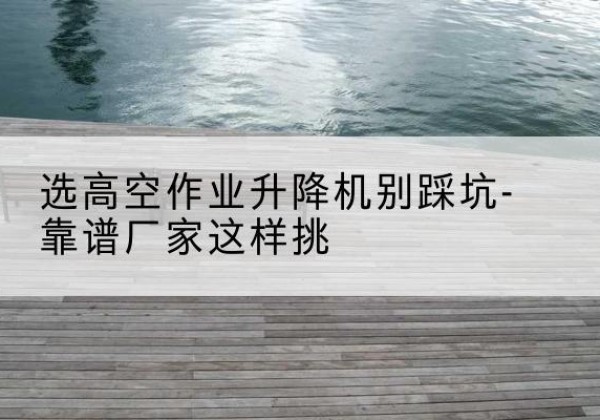铁西剪叉式升降机厂家-选高空作业升降机别踩坑-靠谱厂家这样挑