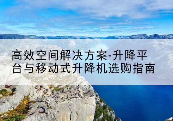 铁西升降平台厂家-*空间解决方案-升降平台与移动式升降机选购指南