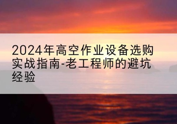 铁西高空作业升降机厂家推荐-2024年高空作业设备选购实战指南-老工程师的避坑经验